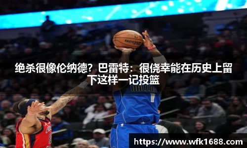 绝杀很像伦纳德？巴雷特：很侥幸能在历史上留下这样一记投篮
